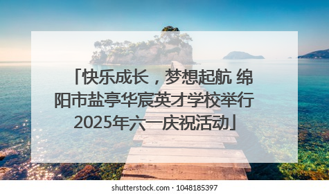 快乐成长，梦想起航 绵阳市盐亭华宸英才学校举行2025年六一庆祝活动