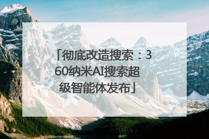 彻底改造搜索：360纳米AI搜索超级智能体发布