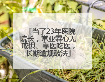 当了23年医院院长，常亚霖心无戒惧、靠医吃医，长期逾规破法