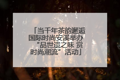 当千年茶韵邂逅国际时尚安溪举办“品世遗之味 赏时尚潮流”活动
