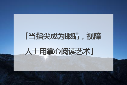 当指尖成为眼睛，视障人士用掌心阅读艺术