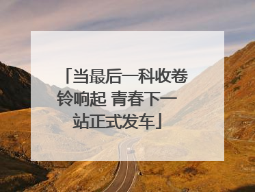 当最后一科收卷铃响起 青春下一站正式发车