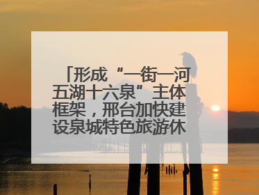 形成“一街一河五湖十六泉”主体框架，邢台加快建设泉城特色旅游休闲城市