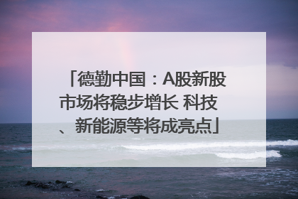 德勤中国：A股新股市场将稳步增长 科技、新能源等将成亮点