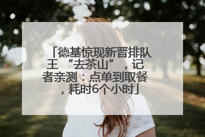 德基惊现新晋排队王 “去茶山”,记者亲测:点单到取餐,耗时6个小时