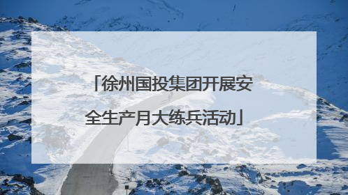 徐州国投集团开展安全生产月大练兵活动