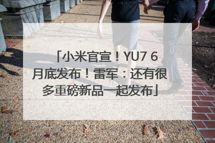 小米官宣！YU7 6月底发布！雷军：还有很多重磅新品一起发布