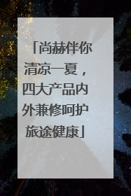 尚赫伴你清凉一夏，四大产品内外兼修呵护旅途健康