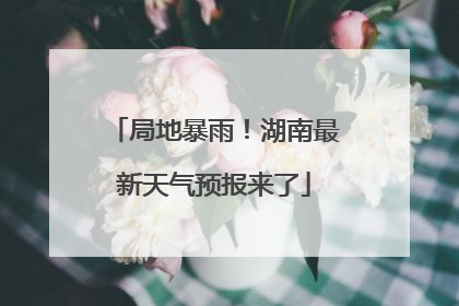 局地暴雨！湖南最新天气预报来了