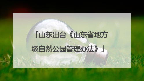 山东出台《山东省地方级自然公园管理办法》