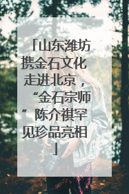 山东潍坊携金石文化走进北京，“金石宗师”陈介祺罕见珍品亮相