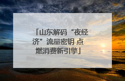 山东解码“夜经济”流量密钥 点燃消费新引擎