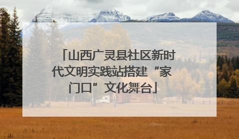 山西广灵县社区新时代文明实践站搭建“家门口”文化舞台