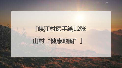 峡江村医手绘12张山村“健康地图”