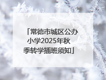常德市城区公办小学2025年秋季转学插班须知