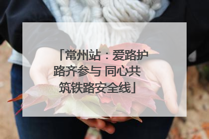 常州站：爱路护路齐参与 同心共筑铁路安全线