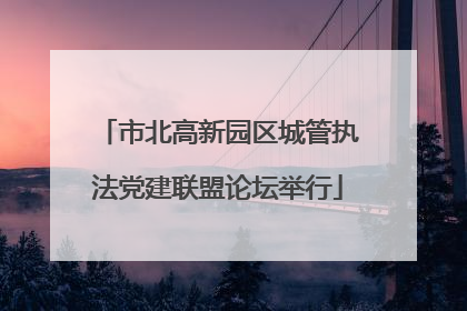 市北高新园区城管执法党建联盟论坛举行