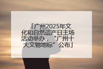 广州2025年文化和自然遗产日主场活动举办，“广州十大文物地标”公布
