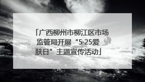 广西柳州市柳江区市场监管局开展“5·25爱肤日”主题宣传活动