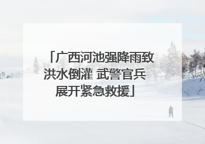 广西河池强降雨致洪水倒灌 武警官兵展开紧急救援