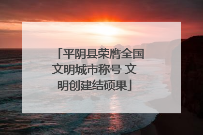 平阴县荣膺全国文明城市称号 文明创建结硕果