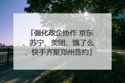 强化政企协作 京东、苏宁、美团、饿了么、快手齐聚郑州签约
