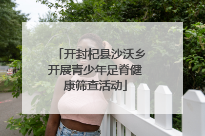 开封杞县沙沃乡开展青少年足脊健康筛查活动