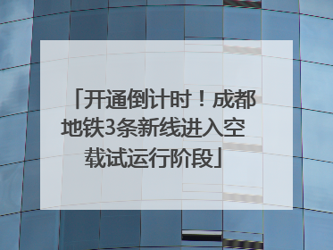 开通倒计时！成都地铁3条新线进入空载试运行阶段