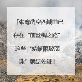 张骞凿空西域前已存在“前丝绸之路” 这些“蜻蜓眼玻璃珠”就是佐证