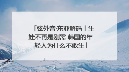 弦外音·东亚解码丨生娃不再是刚需 韩国的年轻人为什么不敢生