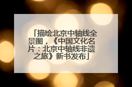 描绘北京中轴线全景图，《中国文化名片：北京中轴线非遗之旅》新书发布