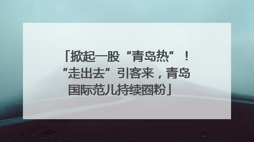 掀起一股“青岛热”！“走出去”引客来，青岛国际范儿持续圈粉