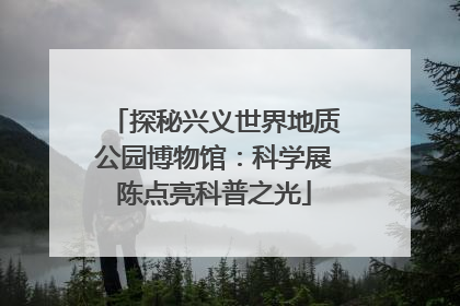 探秘兴义世界地质公园博物馆：科学展陈点亮科普之光
