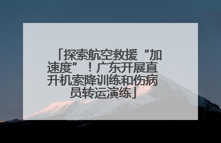 探索航空救援“加速度”！广东开展直升机索降训练和伤病员转运演练