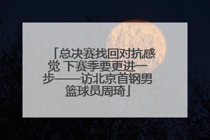 总决赛找回对抗感觉 下赛季要更进一步——访北京首钢男篮球员周琦
