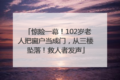 惊险一幕！102岁老人把窗户当成门，从三楼坠落！救人者发声