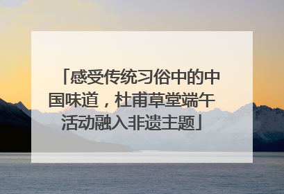 感受传统习俗中的中国味道，杜甫草堂端午活动融入非遗主题