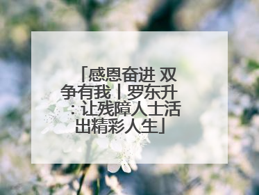 感恩奋进 双争有我丨罗东升：让残障人士活出精彩人生