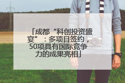 成都“科创投资盛宴”：多项目签约，50项具有国际竞争力的成果亮相