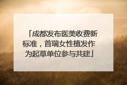 成都发布医美收费新标准，首瑞女性植发作为起草单位参与共建