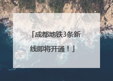 成都地铁3条新线即将开通！