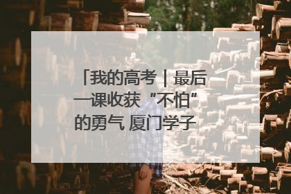 我的高考｜最后一课收获“不怕”的勇气 厦门学子万里同风赴新程