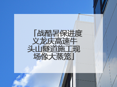 战酷暑保进度 义龙庆高速牛头山隧道施工现场像大蒸笼