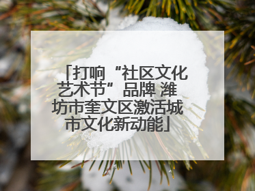 打响“社区文化艺术节”品牌 潍坊市奎文区激活城市文化新动能