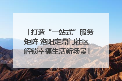 打造“一站式”服务矩阵 洛阳定鼎门社区解锁幸福生活新场景