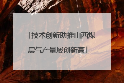 技术创新助推山西煤层气产量屡创新高