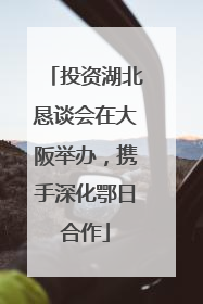 投资湖北恳谈会在大阪举办，携手深化鄂日合作