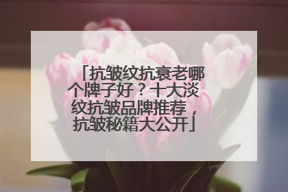 抗皱纹抗衰老哪个牌子好？十大淡纹抗皱品牌推荐，抗皱秘籍大公开