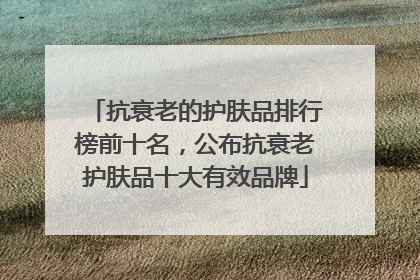 抗衰老的护肤品排行榜前十名，公布抗衰老护肤品十大有效品牌