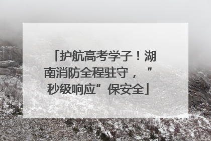 护航高考学子！湖南消防全程驻守，“秒级响应”保安全